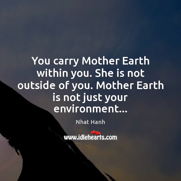 You carry Mother Earth within you. She is not outside of you. Nhat Hanh Picture Quote