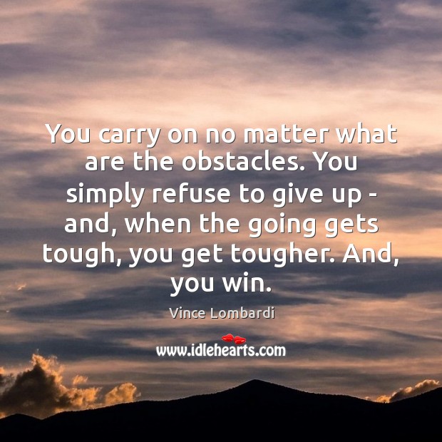 You carry on no matter what are the obstacles. You simply refuse Vince Lombardi Picture Quote