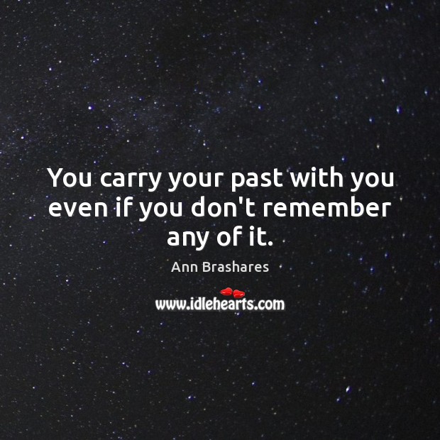 You carry your past with you even if you don’t remember any of it. Ann Brashares Picture Quote