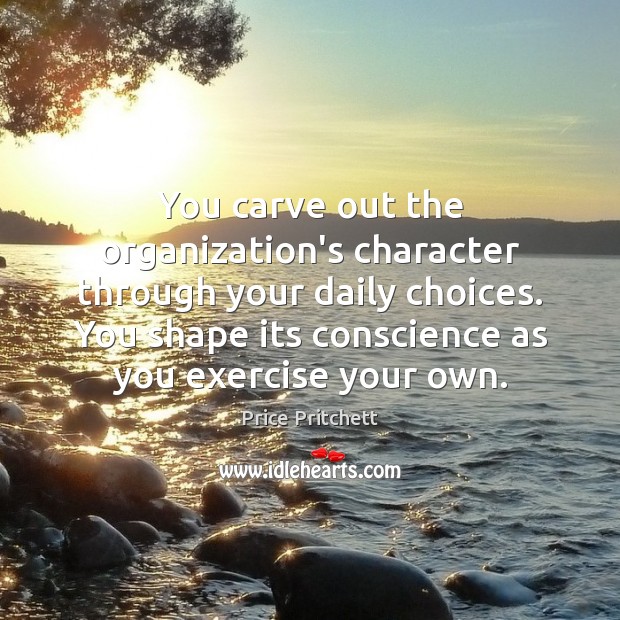 You carve out the organization’s character through your daily choices. You shape Price Pritchett Picture Quote