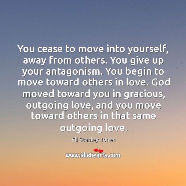 You cease to move into yourself, away from others. You give up your antagonism. Eli Stanley Jones Picture Quote