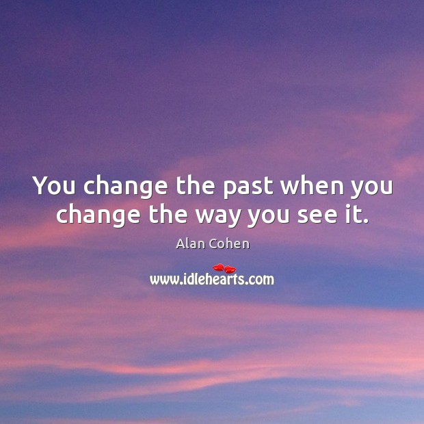 You change the past when you change the way you see it. Alan Cohen Picture Quote