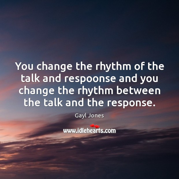 You change the rhythm of the talk and respoonse and you change Gayl Jones Picture Quote