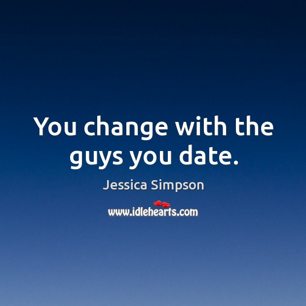 You change with the guys you date. Jessica Simpson Picture Quote