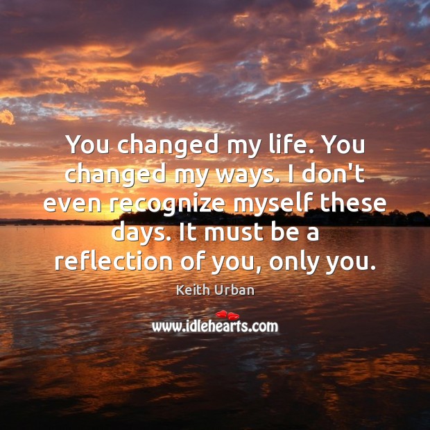 You changed my life. You changed my ways. I don’t even recognize Keith Urban Picture Quote