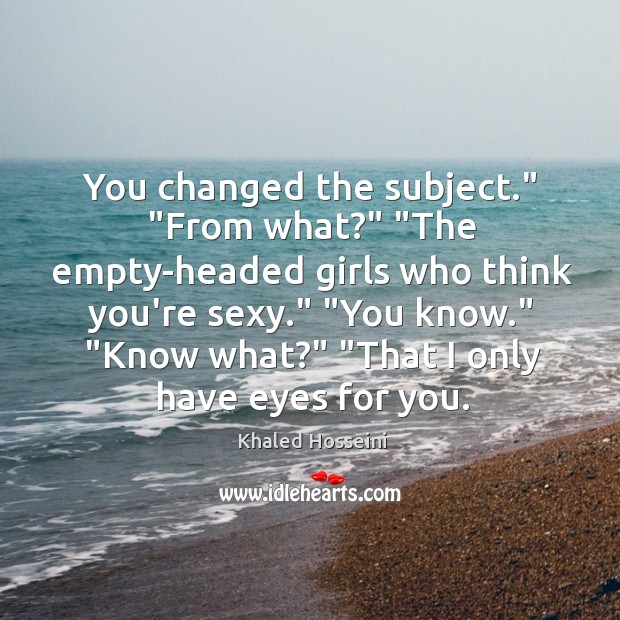 You changed the subject.” “From what?” “The empty-headed girls who think you’re Khaled Hosseini Picture Quote