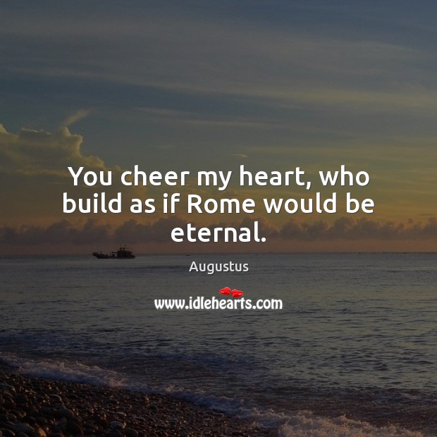 You cheer my heart, who build as if Rome would be eternal. Augustus Picture Quote