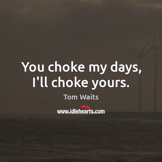 You choke my days, I’ll choke yours. Tom Waits Picture Quote