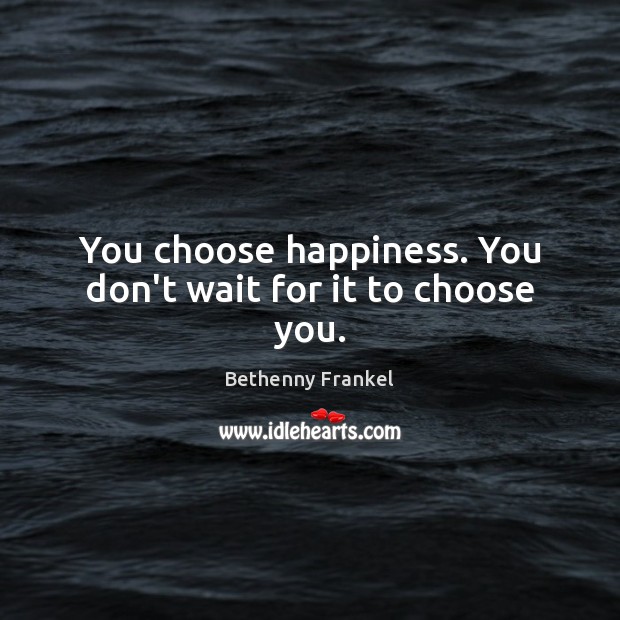 You choose happiness. You don’t wait for it to choose you. Bethenny Frankel Picture Quote