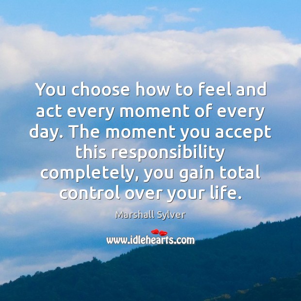 You choose how to feel and act every moment of every day. Marshall Sylver Picture Quote