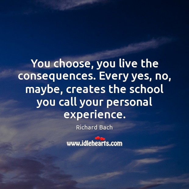 You choose, you live the consequences. Every yes, no, maybe, creates the Richard Bach Picture Quote