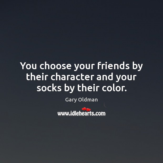 You choose your friends by their character and your socks by their color. Gary Oldman Picture Quote
