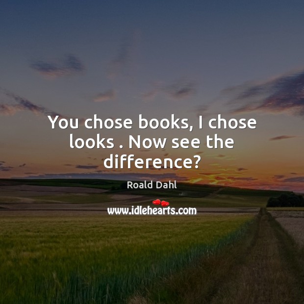 You chose books, I chose looks . Now see the difference? Roald Dahl Picture Quote