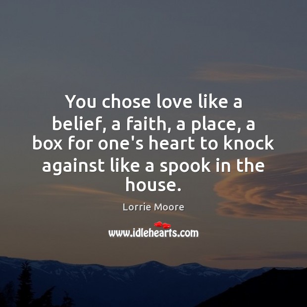 You chose love like a belief, a faith, a place, a box Lorrie Moore Picture Quote