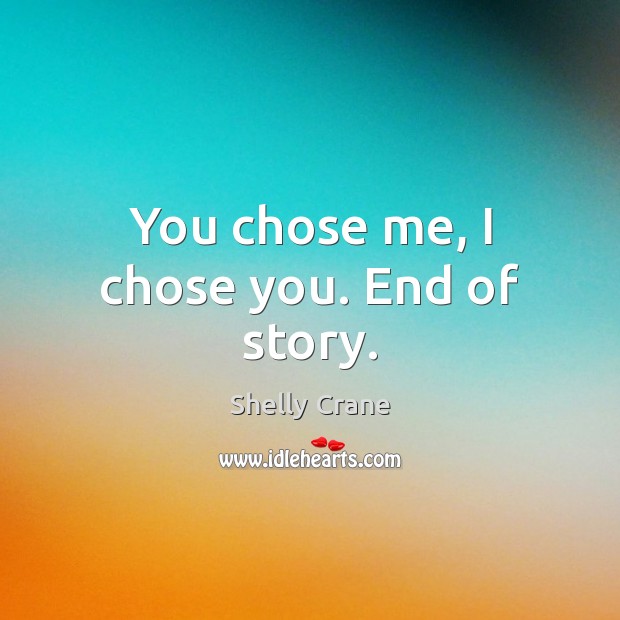 You chose me, I chose you. End of story. Shelly Crane Picture Quote