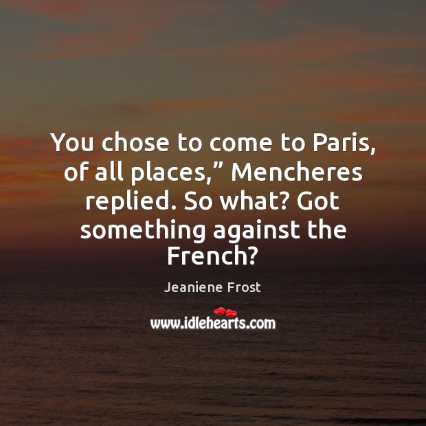 You chose to come to Paris, of all places,” Mencheres replied. So Image