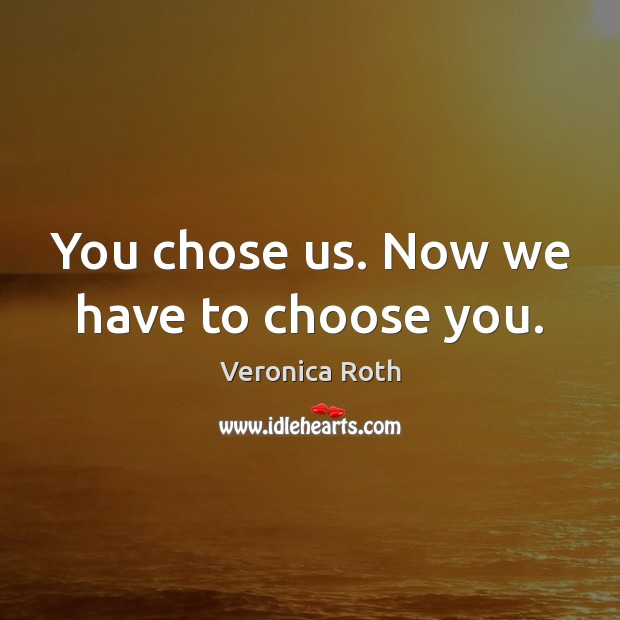 You chose us. Now we have to choose you. Veronica Roth Picture Quote
