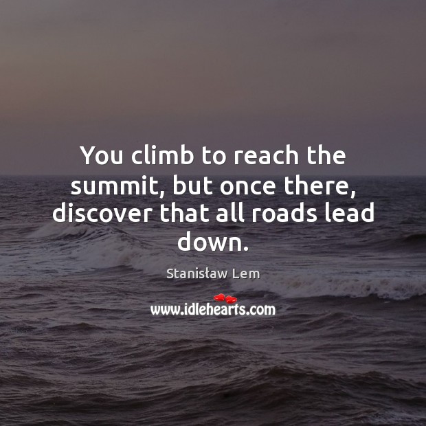You climb to reach the summit, but once there, discover that all roads lead down. Stanisław Lem Picture Quote