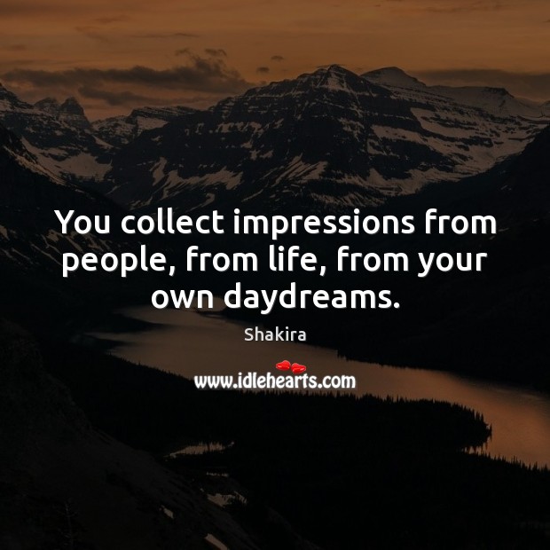 You collect impressions from people, from life, from your own daydreams. Shakira Picture Quote