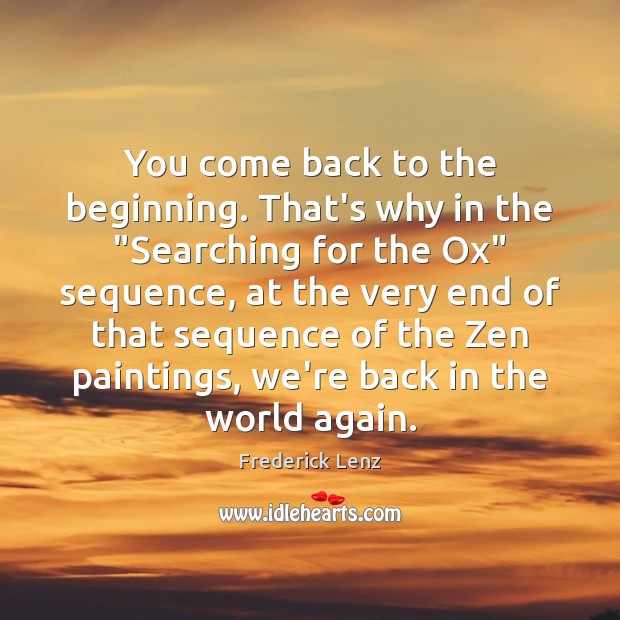 You come back to the beginning. That’s why in the “Searching for 