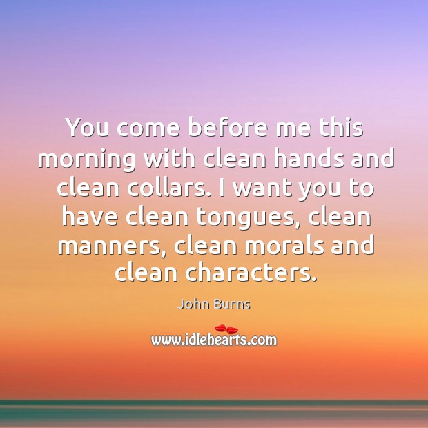 You come before me this morning with clean hands and clean collars. I want you to have clean tongues John Burns Picture Quote