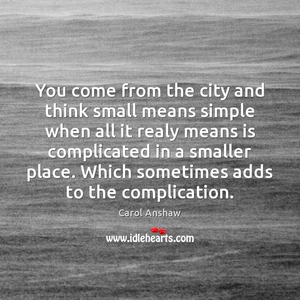 You come from the city and think small means simple when all Carol Anshaw Picture Quote