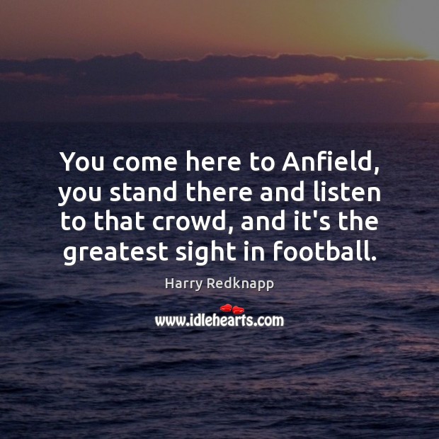 You come here to Anfield, you stand there and listen to that Harry Redknapp Picture Quote