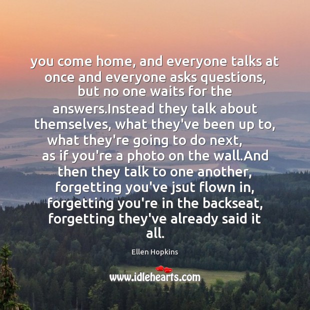 You come home, and everyone talks at once and everyone asks questions, Ellen Hopkins Picture Quote