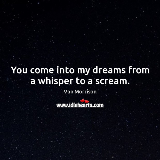 You come into my dreams from a whisper to a scream. Van Morrison Picture Quote