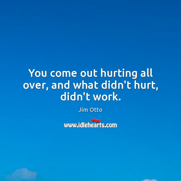 You come out hurting all over, and what didn’t hurt, didn’t work. Image