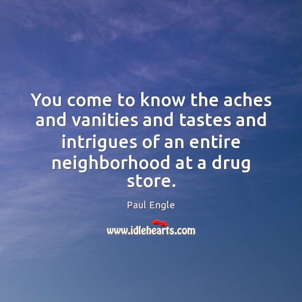 You come to know the aches and vanities and tastes and intrigues Paul Engle Picture Quote