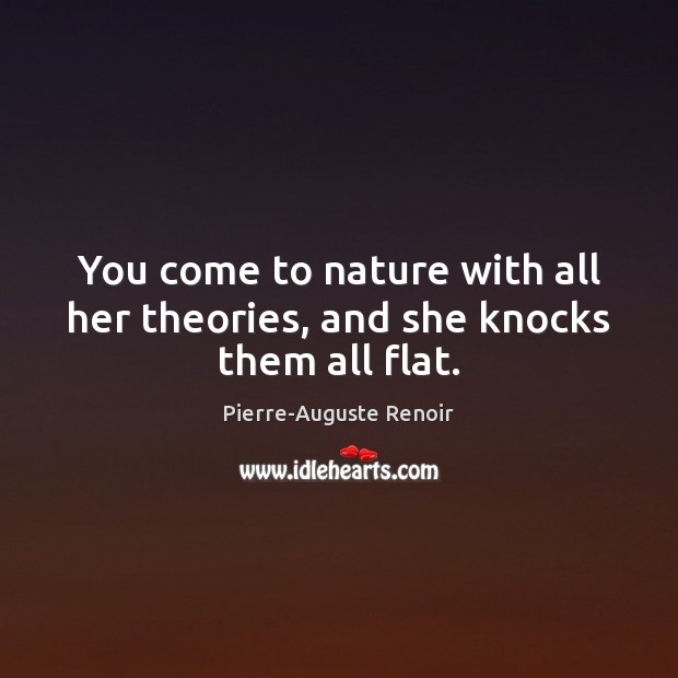You come to nature with all her theories, and she knocks them all flat. Pierre-Auguste Renoir Picture Quote