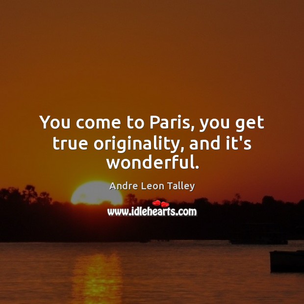 You come to Paris, you get true originality, and it’s wonderful. Image