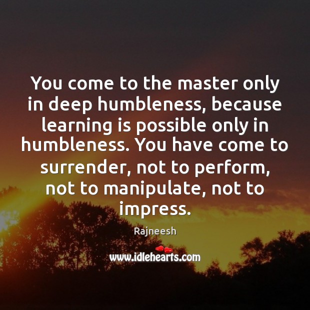 You come to the master only in deep humbleness, because learning is Learning Quotes Image
