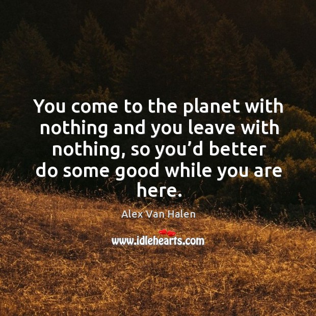 You come to the planet with nothing and you leave with nothing, so you’d better Alex Van Halen Picture Quote