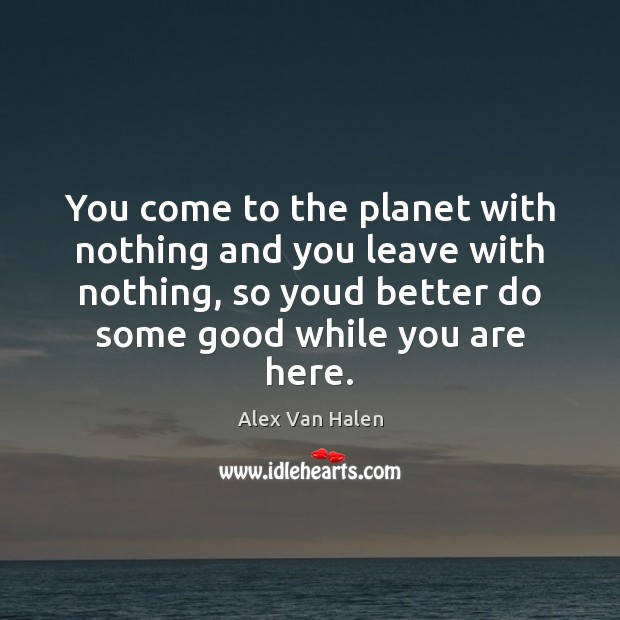 You come to the planet with nothing and you leave with nothing, Alex Van Halen Picture Quote