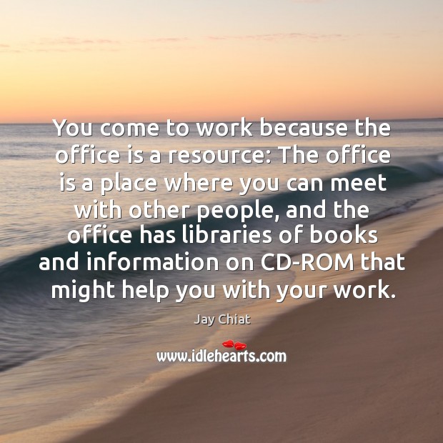 You come to work because the office is a resource: the office is a place where you can Image