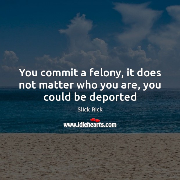 You commit a felony, it does not matter who you are, you could be deported Slick Rick Picture Quote