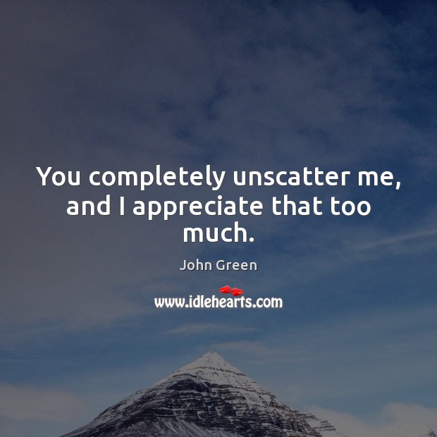You completely unscatter me, and I appreciate that too much. Image