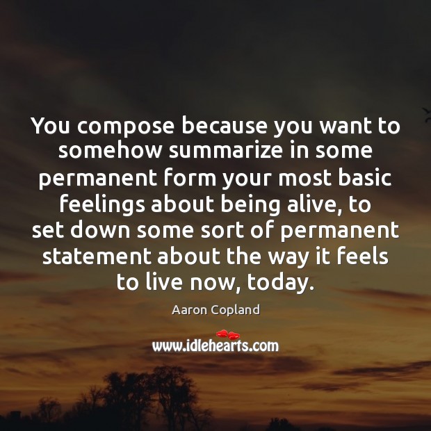 You compose because you want to somehow summarize in some permanent form Aaron Copland Picture Quote