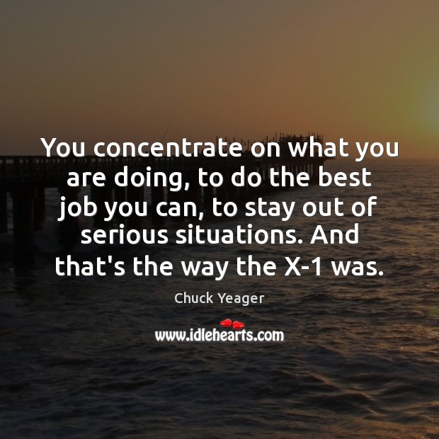 You concentrate on what you are doing, to do the best job Chuck Yeager Picture Quote