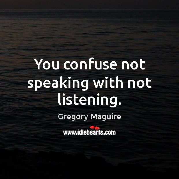 You confuse not speaking with not listening. Gregory Maguire Picture Quote
