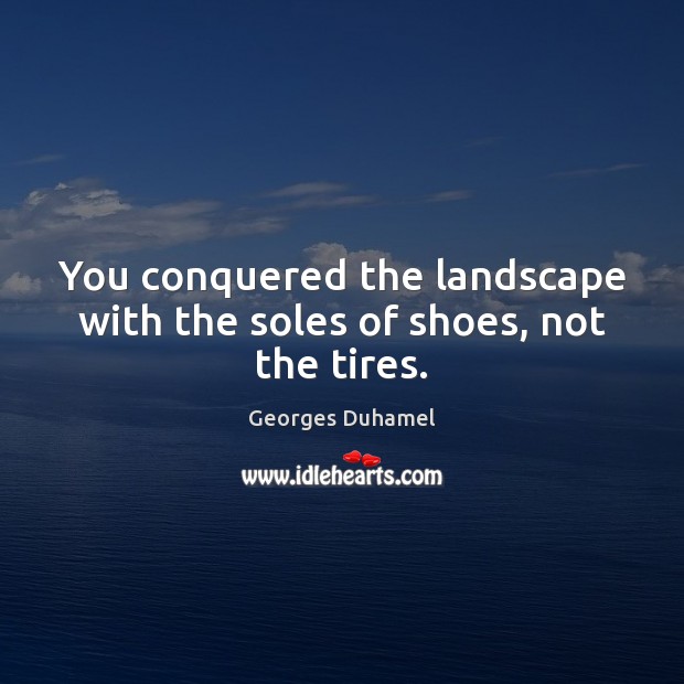 You conquered the landscape with the soles of shoes, not the tires. Georges Duhamel Picture Quote