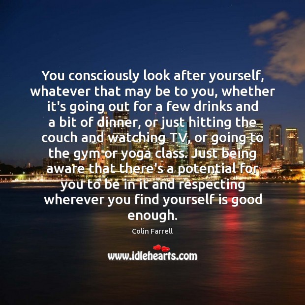 You consciously look after yourself, whatever that may be to you, whether Colin Farrell Picture Quote
