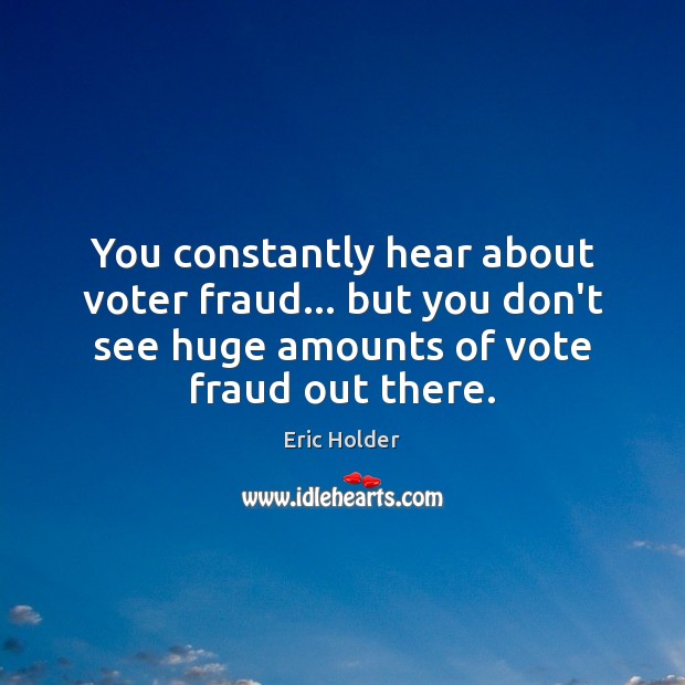 You constantly hear about voter fraud… but you don’t see huge amounts Eric Holder Picture Quote