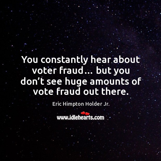 You constantly hear about voter fraud… but you don’t see huge amounts of vote fraud out there. Eric Himpton Holder Jr. Picture Quote
