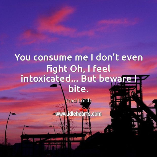 You consume me I don’t even fight Oh, I feel intoxicated… But beware I bite. Traci Lords Picture Quote