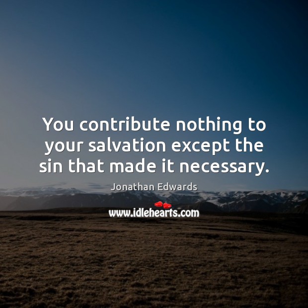 You contribute nothing to your salvation except the sin that made it necessary. Image