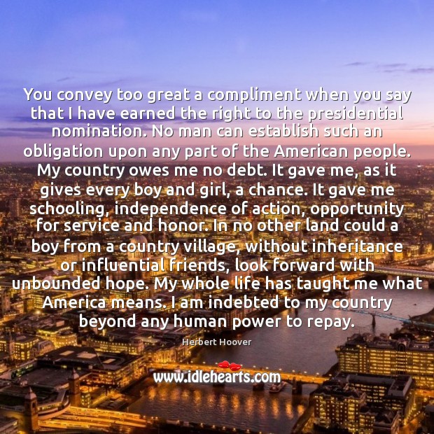 You convey too great a compliment when you say that I have Herbert Hoover Picture Quote