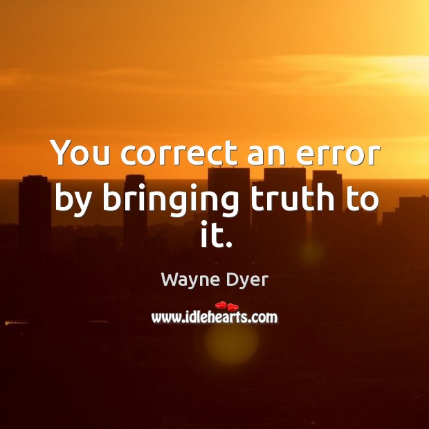 You correct an error by bringing truth to it. Wayne Dyer Picture Quote